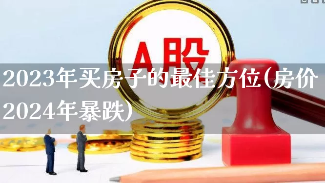 2023年买房子的最佳方位(房价2024年暴跌)_https://www.hangfeite.com_深交所_第1张