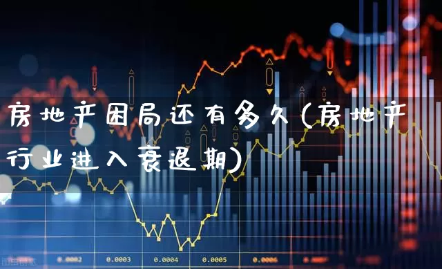 房地产困局还有多久(房地产行业进入衰退期)_https://www.hangfeite.com_科创板_第1张