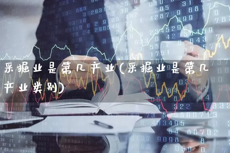 采掘业是第几产业(采掘业是第几产业类别)_https://www.hangfeite.com_深交所_第1张