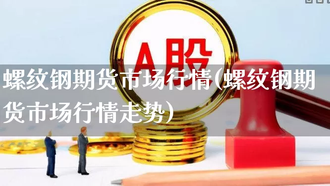 螺纹钢期货市场行情(螺纹钢期货市场行情走势)_https://www.hangfeite.com_上交所_第1张