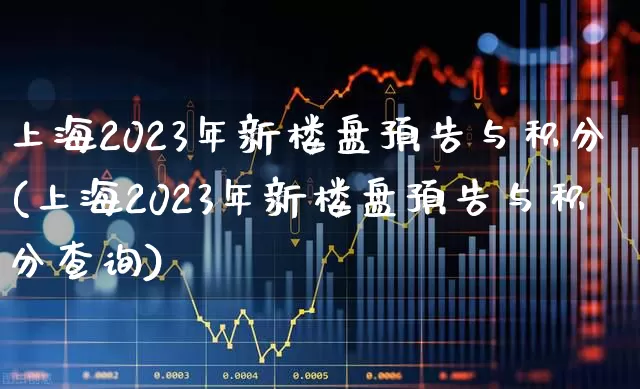 上海2023年新楼盘预告与积分(上海2023年新楼盘预告与积分查询)_https://www.hangfeite.com_创业板_第1张
