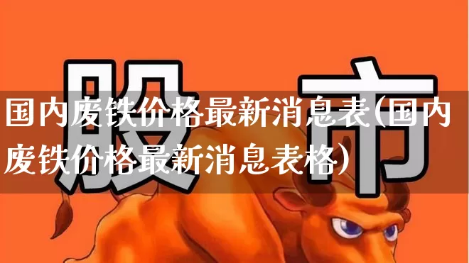 国内废铁价格最新消息表(国内废铁价格最新消息表格)_https://www.hangfeite.com_深交所_第1张