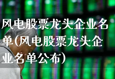 风电股票龙头企业名单(风电股票龙头企业名单公布)_https://www.hangfeite.com_深交所_第1张