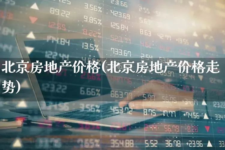北京房地产价格(北京房地产价格走势)_https://www.hangfeite.com_创业板_第1张