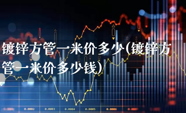 镀锌方管一米价多少(镀锌方管一米价多少钱)_https://www.hangfeite.com_上交所_第1张