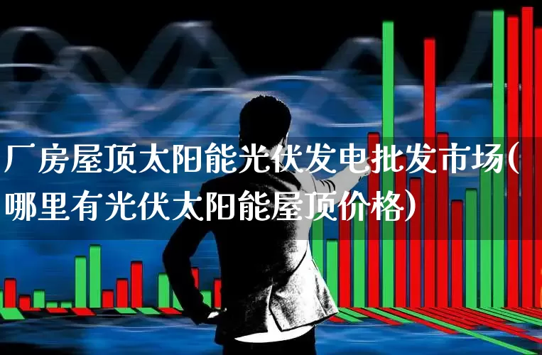 厂房屋顶太阳能光伏发电批发市场(哪里有光伏太阳能屋顶价格)_https://www.hangfeite.com_深交所_第1张
