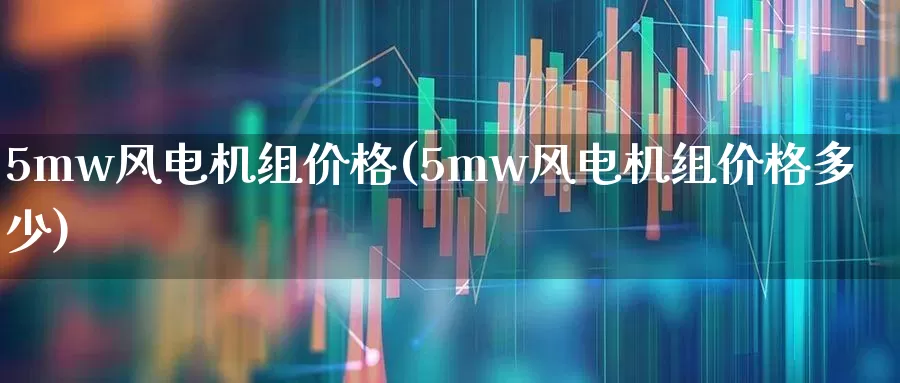 5mw风电机组价格(5mw风电机组价格多少)_https://www.hangfeite.com_北交所_第1张