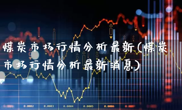 煤炭市场行情分析最新(煤炭市场行情分析最新消息)_https://www.hangfeite.com_上交所_第1张