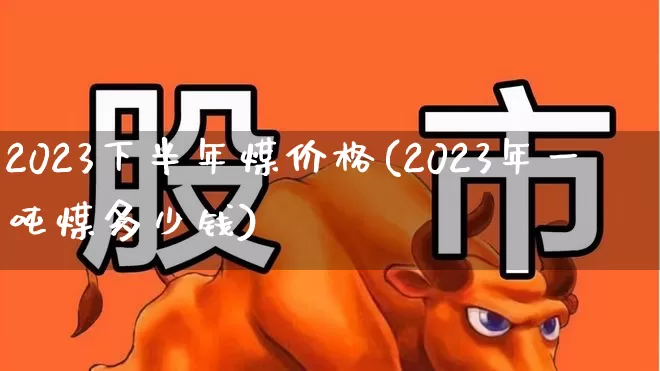 2023下半年煤价格(2023年一吨煤多少钱)_https://www.hangfeite.com_深交所_第1张