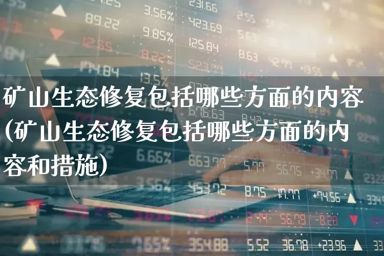 矿山生态修复包括哪些方面的内容(矿山生态修复包括哪些方面的内容和措施)_https://www.hangfeite.com_科创板_第1张