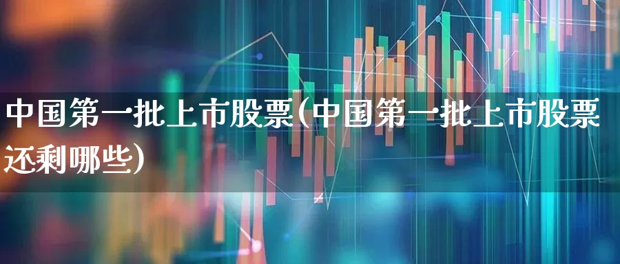 中国第一批上市股票(中国第一批上市股票还剩哪些)_https://www.hangfeite.com_创业板_第1张