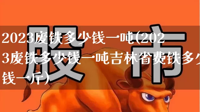2023废铁多少钱一吨(2023废铁多少钱一吨吉林省费铁多少钱一斤)_https://www.hangfeite.com_创业板_第1张