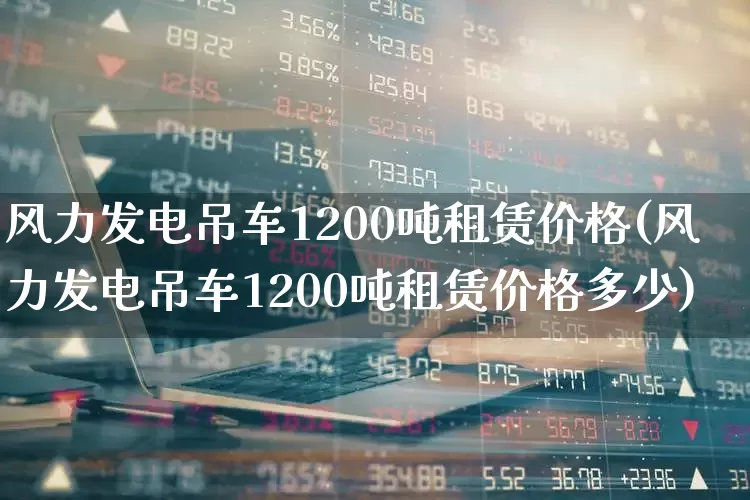 风力发电吊车1200吨租赁价格(风力发电吊车1200吨租赁价格多少)_https://www.hangfeite.com_创业板_第1张