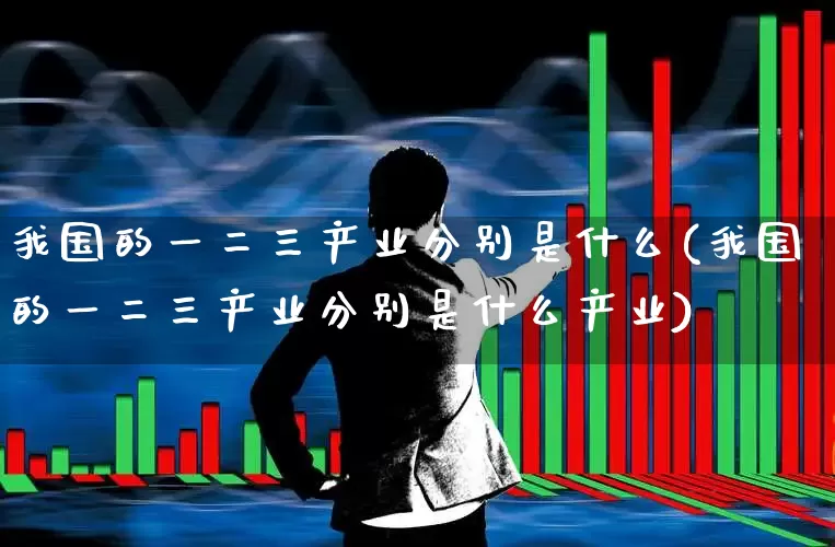 我国的一二三产业分别是什么(我国的一二三产业分别是什么产业)_https://www.hangfeite.com_上交所_第1张