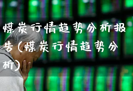 煤炭行情趋势分析报告(煤炭行情趋势分析)_https://www.hangfeite.com_上交所_第1张
