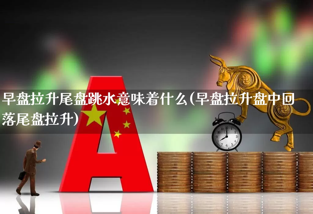 早盘拉升尾盘跳水意味着什么(早盘拉升盘中回落尾盘拉升)_https://www.hangfeite.com_科创板_第1张