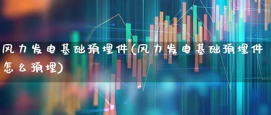 风力发电基础预埋件(风力发电基础预埋件怎么预埋)_https://www.hangfeite.com_深交所_第1张