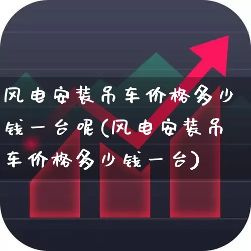 风电安装吊车价格多少钱一台呢(风电安装吊车价格多少钱一台)_https://www.hangfeite.com_深交所_第1张