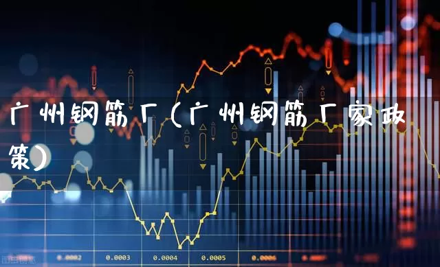 广州钢筋厂(广州钢筋厂家政策)_https://www.hangfeite.com_科创板_第1张