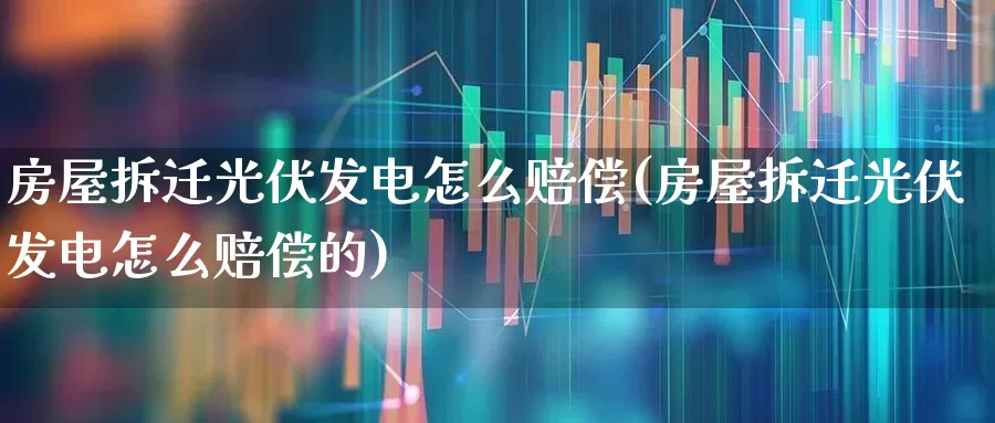 房屋拆迁光伏发电怎么赔偿(房屋拆迁光伏发电怎么赔偿的)_https://www.hangfeite.com_创业板_第1张