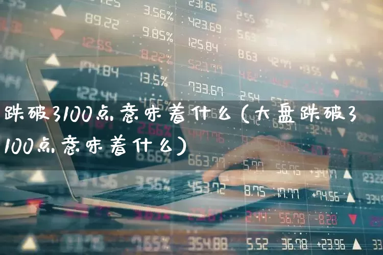 跌破3100点意味着什么(大盘跌破3100点意味着什么)_https://www.hangfeite.com_北交所_第1张