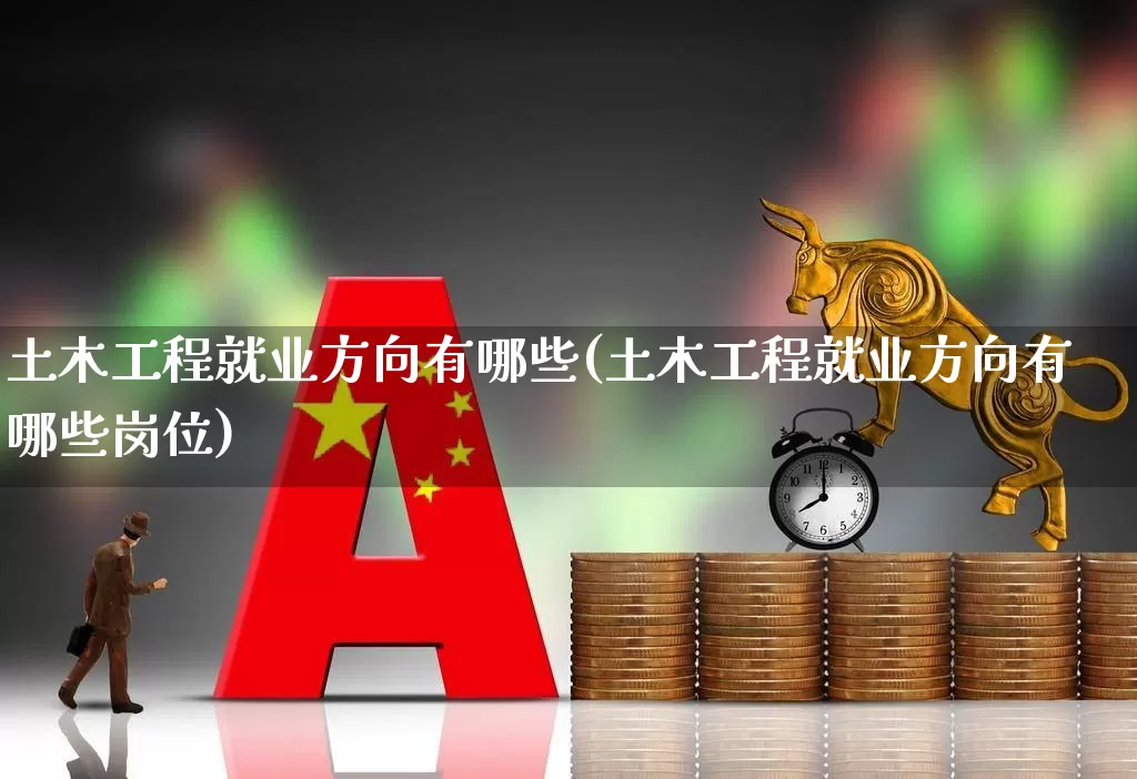 土木工程就业方向有哪些(土木工程就业方向有哪些岗位)_https://www.hangfeite.com_深交所_第1张