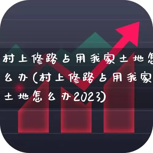 村上修路占用我家土地怎么办(村上修路占用我家土地怎么办2023)_https://www.hangfeite.com_创业板_第1张