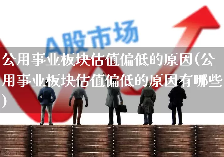 公用事业板块估值偏低的原因(公用事业板块估值偏低的原因有哪些)_https://www.hangfeite.com_深交所_第1张