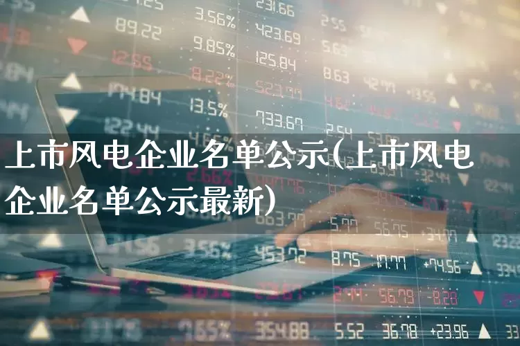 上市风电企业名单公示(上市风电企业名单公示最新)_https://www.hangfeite.com_科创板_第1张