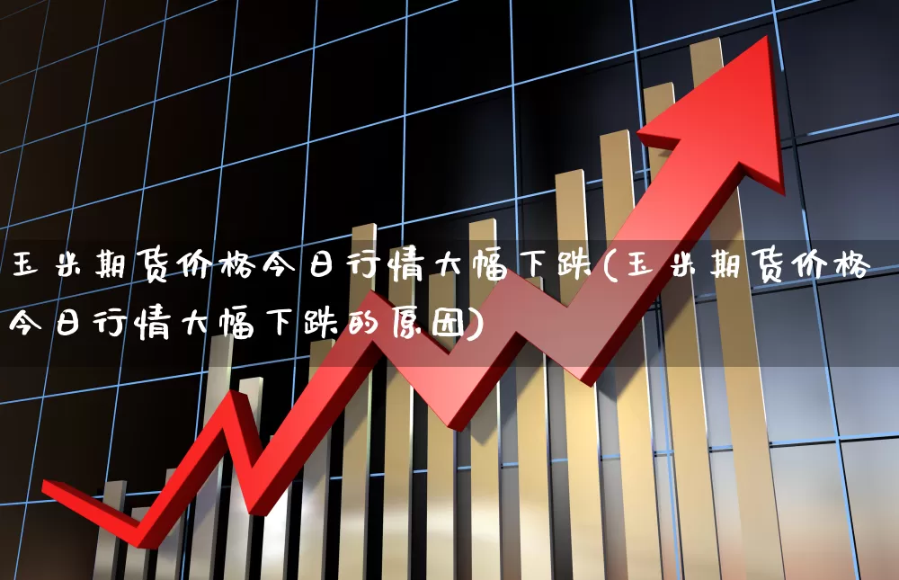 玉米期货价格今日行情大幅下跌(玉米期货价格今日行情大幅下跌的原因)_https://www.hangfeite.com_创业板_第1张