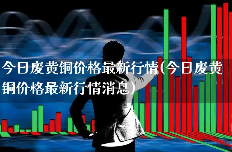今日废黄铜价格最新行情(今日废黄铜价格最新行情消息)_https://www.hangfeite.com_上交所_第1张