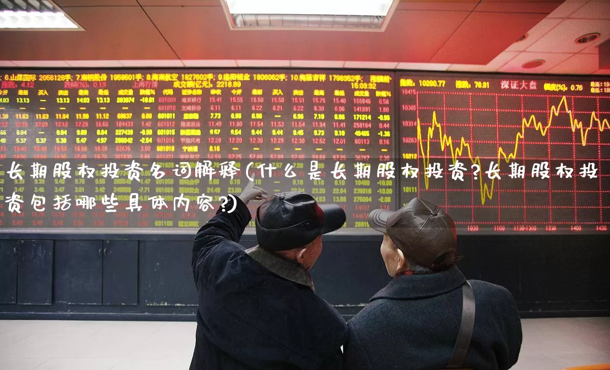 长期股权投资名词解释(什么是长期股权投资?长期股权投资包括哪些具体内容?)_https://www.hangfeite.com_上交所_第1张
