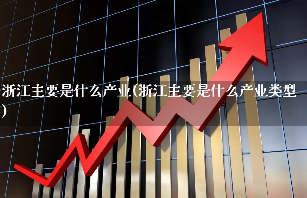 浙江主要是什么产业(浙江主要是什么产业类型)_https://www.hangfeite.com_北交所_第1张