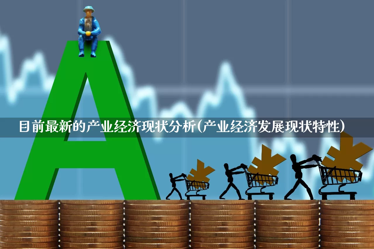 目前最新的产业经济现状分析(产业经济发展现状特性)_https://www.hangfeite.com_北交所_第1张