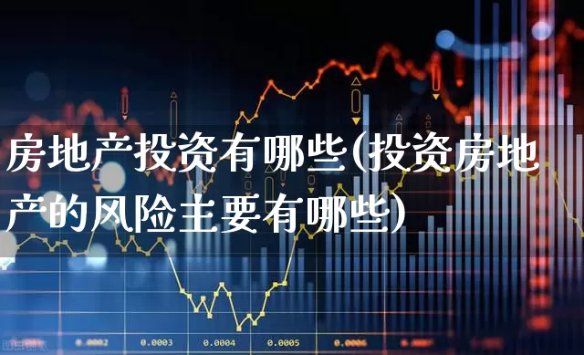 房地产投资有哪些(投资房地产的风险主要有哪些)_https://www.hangfeite.com_深交所_第1张