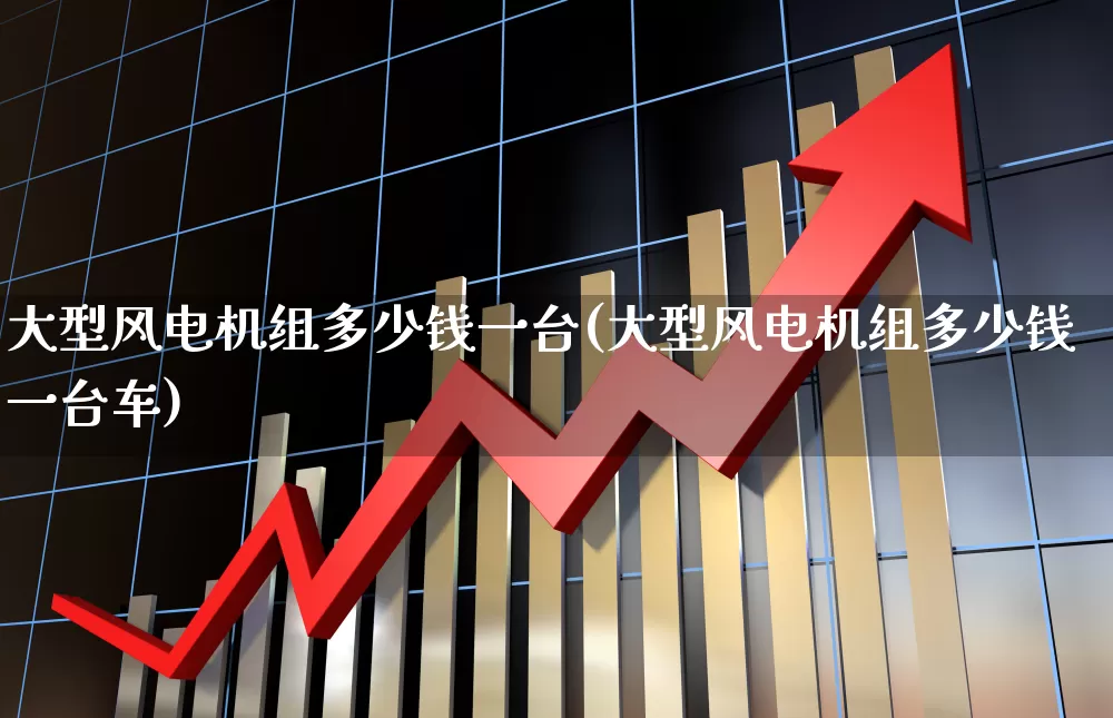 大型风电机组多少钱一台(大型风电机组多少钱一台车)_https://www.hangfeite.com_上交所_第1张