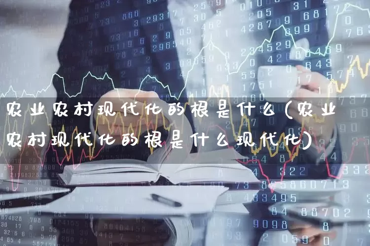 农业农村现代化的根是什么(农业农村现代化的根是什么现代化)_https://www.hangfeite.com_北交所_第1张