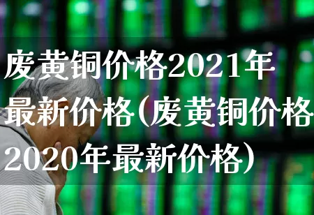 废黄铜价格2021年最新价格(废黄铜价格2020年最新价格)_https://www.hangfeite.com_深交所_第1张