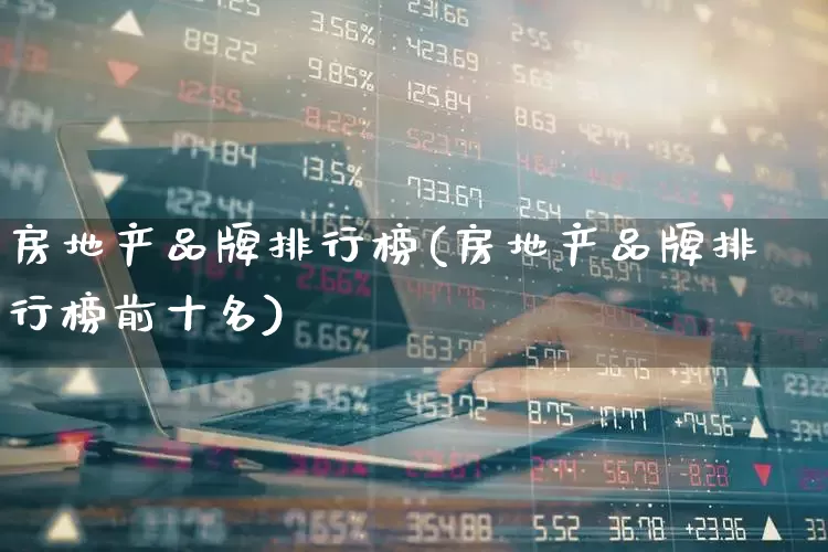 房地产品牌排行榜(房地产品牌排行榜前十名)_https://www.hangfeite.com_创业板_第1张