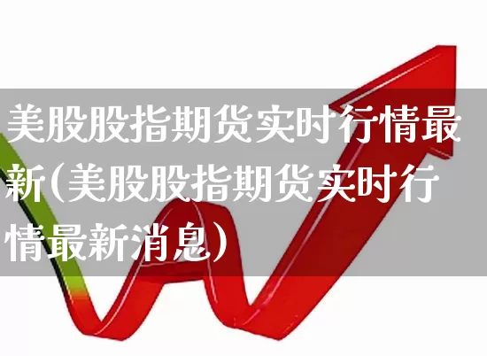 美股股指期货实时行情最新(美股股指期货实时行情最新消息)_https://www.hangfeite.com_上交所_第1张