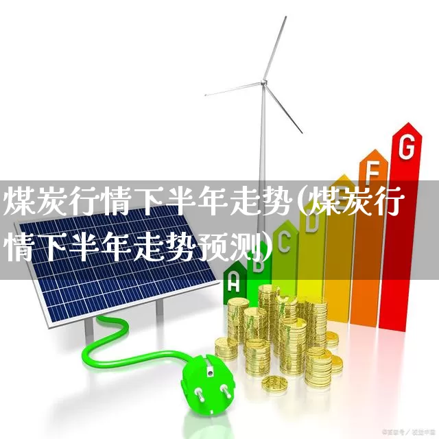 煤炭行情下半年走势(煤炭行情下半年走势预测)_https://www.hangfeite.com_创业板_第1张
