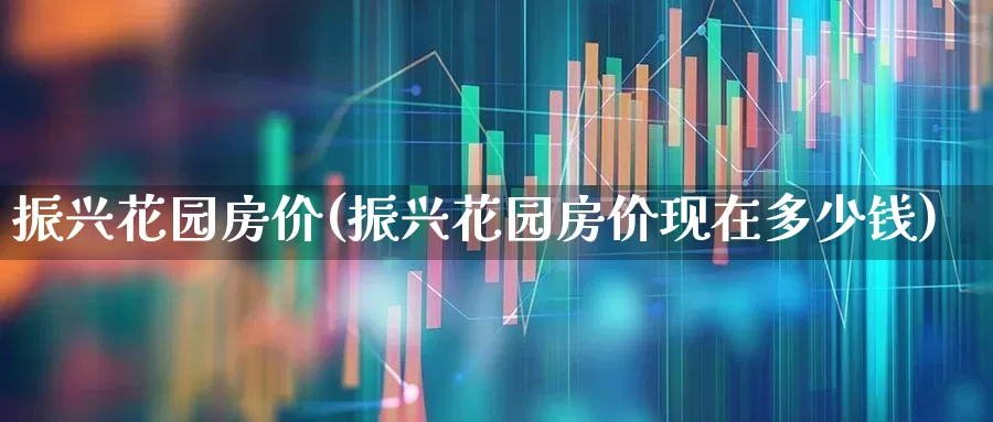振兴花园房价(振兴花园房价现在多少钱)_https://www.hangfeite.com_上交所_第1张