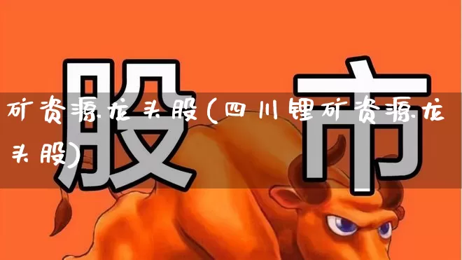 矿资源龙头股(四川锂矿资源龙头股)_https://www.hangfeite.com_上交所_第1张