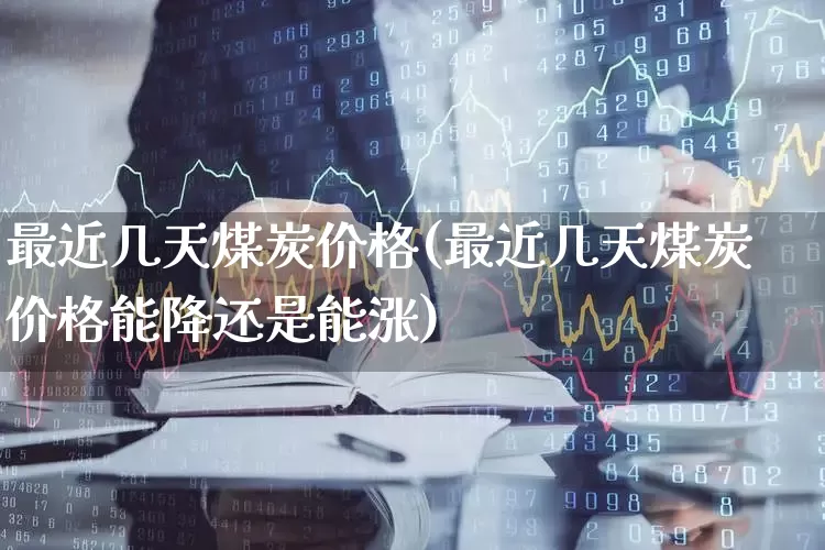 最近几天煤炭价格(最近几天煤炭价格能降还是能涨)_https://www.hangfeite.com_北交所_第1张