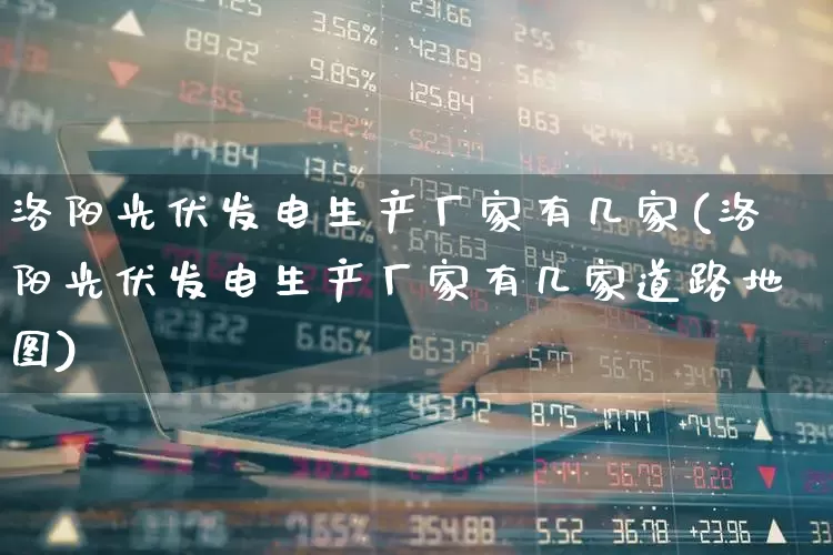 洛阳光伏发电生产厂家有几家(洛阳光伏发电生产厂家有几家道路地图)_https://www.hangfeite.com_北交所_第1张