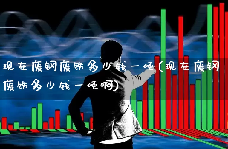 现在废钢废铁多少钱一吨(现在废钢废铁多少钱一吨啊)_https://www.hangfeite.com_上交所_第1张