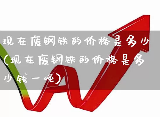 现在废钢铁的价格是多少(现在废钢铁的价格是多少钱一吨)_https://www.hangfeite.com_深交所_第1张
