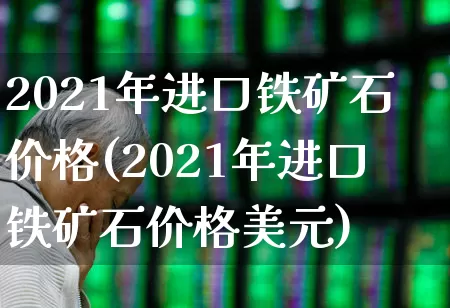 2021年进口铁矿石价格(2021年进口铁矿石价格美元)_https://www.hangfeite.com_创业板_第1张