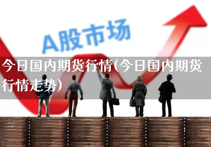 今日国内期货行情(今日国内期货行情走势)_https://www.hangfeite.com_科创板_第1张