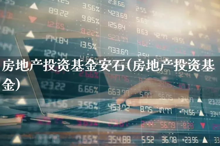 房地产投资基金安石(房地产投资基金)_https://www.hangfeite.com_北交所_第1张